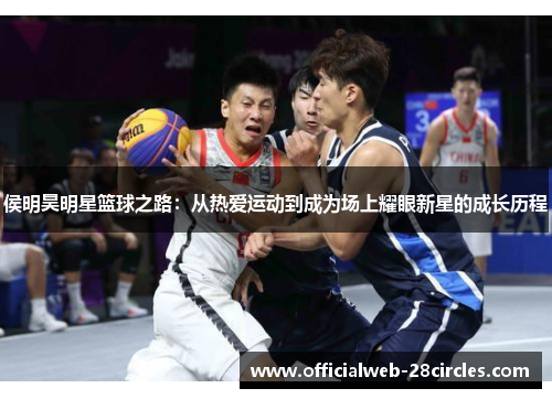 侯明昊明星篮球之路：从热爱运动到成为场上耀眼新星的成长历程
