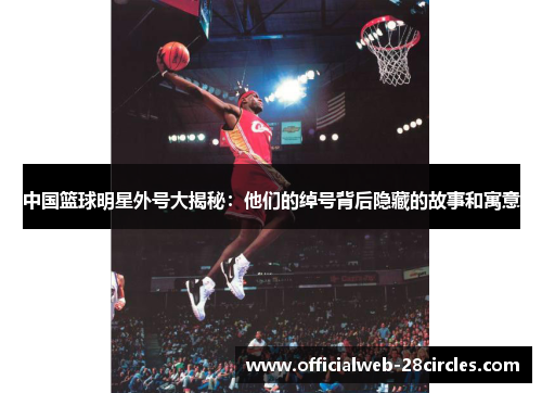 中国篮球明星外号大揭秘：他们的绰号背后隐藏的故事和寓意
