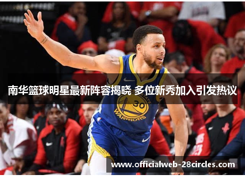 南华篮球明星最新阵容揭晓 多位新秀加入引发热议