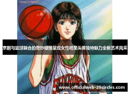 京剧与篮球融合的奇妙碰撞呈现女性明星头像独特魅力全新艺术风采