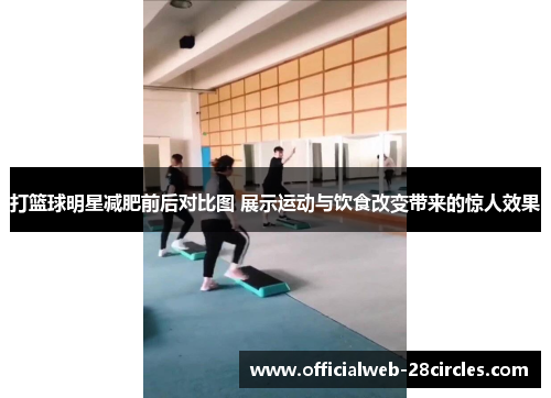打篮球明星减肥前后对比图 展示运动与饮食改变带来的惊人效果