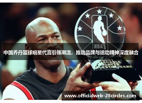 中国乔丹篮球明星代言引领潮流，推动品牌与运动精神深度融合