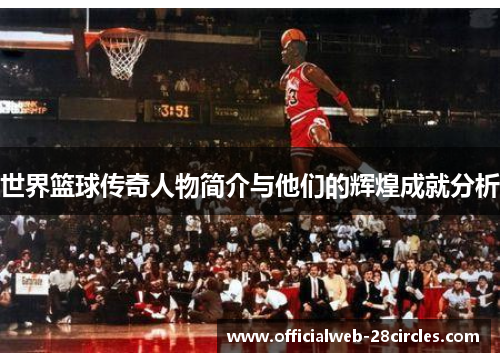 世界篮球传奇人物简介与他们的辉煌成就分析