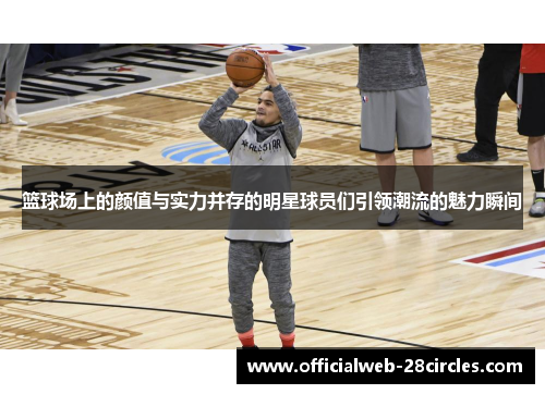 篮球场上的颜值与实力并存的明星球员们引领潮流的魅力瞬间
