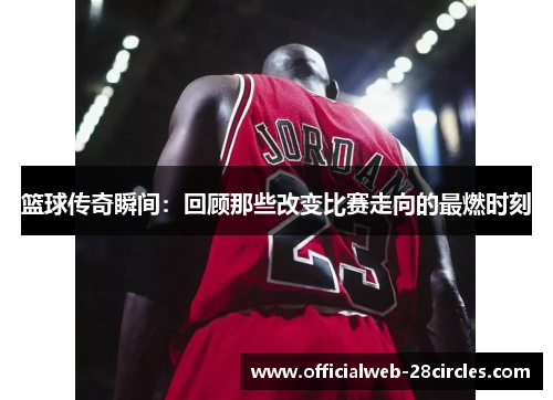 篮球传奇瞬间：回顾那些改变比赛走向的最燃时刻