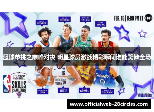 篮球单挑之巅峰对决 明星球员激战精彩瞬间谁能笑傲全场