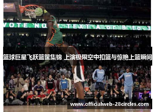 篮球巨星飞跃篮筐集锦 上演极限空中扣篮与惊艳上篮瞬间