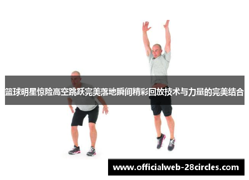 篮球明星惊险高空跳跃完美落地瞬间精彩回放技术与力量的完美结合