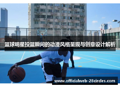 篮球明星投篮瞬间的动漫风格呈现与创意设计解析