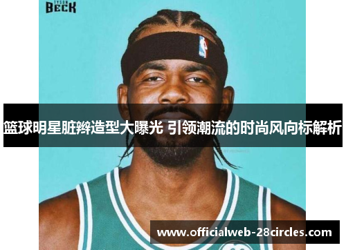 篮球明星脏辫造型大曝光 引领潮流的时尚风向标解析