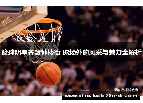 篮球明星齐聚钟楼街 球场外的风采与魅力全解析