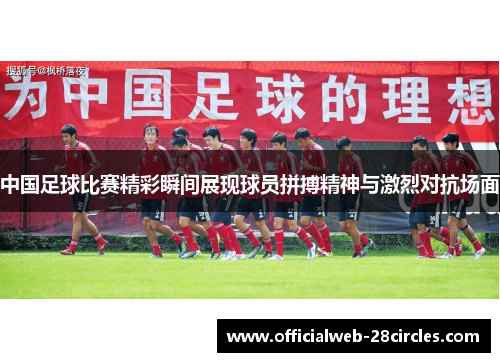 中国足球比赛精彩瞬间展现球员拼搏精神与激烈对抗场面