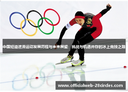 中国短道速滑运动发展历程与未来展望：挑战与机遇并存的冰上竞技之路
