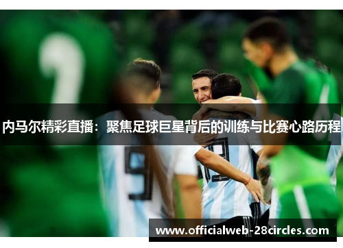 内马尔精彩直播：聚焦足球巨星背后的训练与比赛心路历程