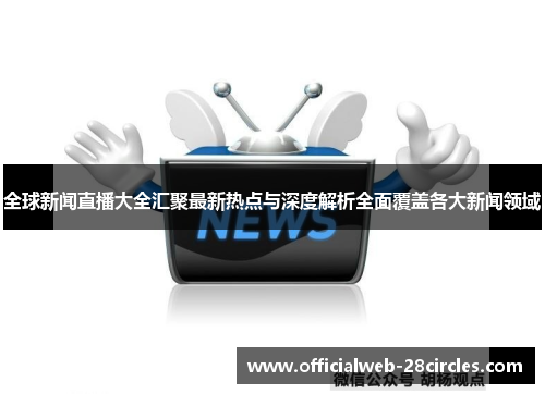 全球新闻直播大全汇聚最新热点与深度解析全面覆盖各大新闻领域