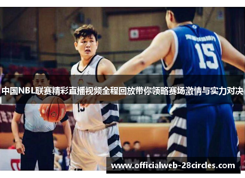 中国NBL联赛精彩直播视频全程回放带你领略赛场激情与实力对决