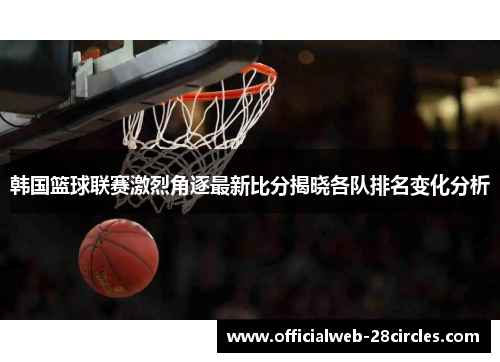 韩国篮球联赛激烈角逐最新比分揭晓各队排名变化分析